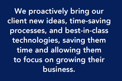 We proactively bring new ideas and time-saving processes to help our clients grow their business.